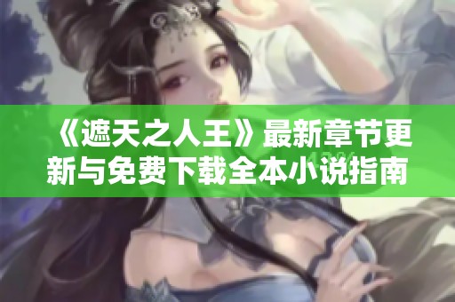 《遮天之人王》最新章节更新与免费下载全本小说指南