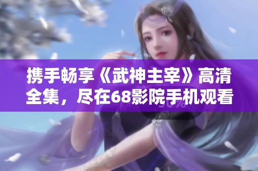 携手畅享《武神主宰》高清全集，尽在68影院手机观看平台