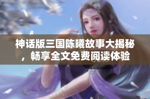 神话版三国陈曦故事大揭秘，畅享全文免费阅读体验