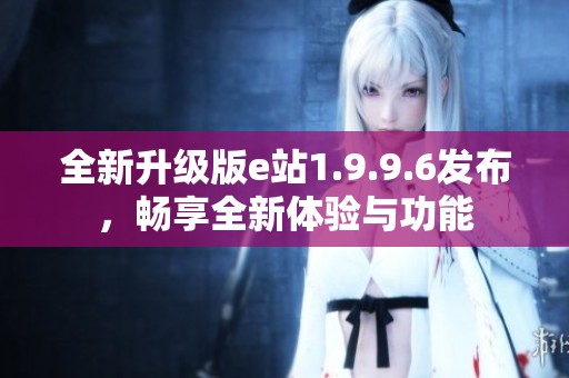 全新升级版e站1.9.9.6发布，畅享全新体验与功能