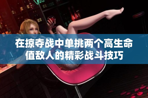 在掠夺战中单挑两个高生命值敌人的精彩战斗技巧