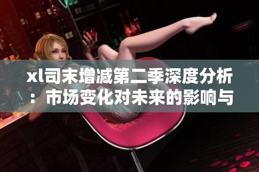xl司末增减第二季深度分析：市场变化对未来的影响与展望