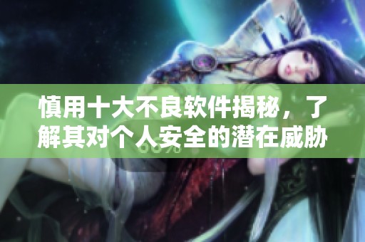 慎用十大不良软件揭秘，了解其对个人安全的潜在威胁
