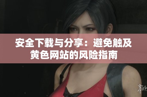 安全下载与分享：避免触及黄色网站的风险指南