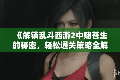 《解锁乱斗西游2中赌苍生的秘密，轻松通关策略全解析》