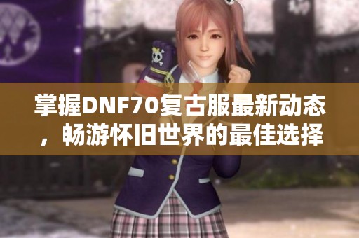 掌握DNF70复古服最新动态，畅游怀旧世界的最佳选择