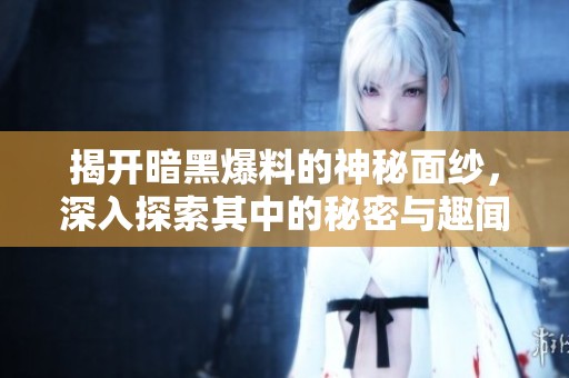 揭开暗黑爆料的神秘面纱，深入探索其中的秘密与趣闻