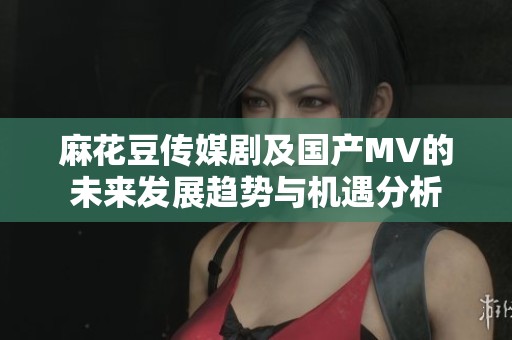 麻花豆传媒剧及国产MV的未来发展趋势与机遇分析