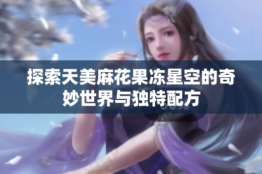 探索天美麻花果冻星空的奇妙世界与独特配方