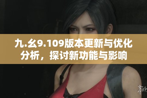 九.幺9.109版本更新与优化分析，探讨新功能与影响