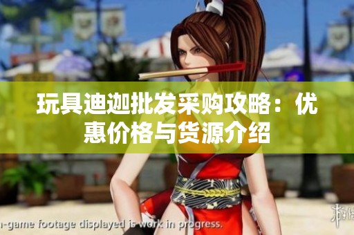 玩具迪迦批发采购攻略：优惠价格与货源介绍
