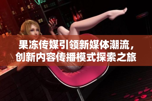 果冻传媒引领新媒体潮流，创新内容传播模式探索之旅