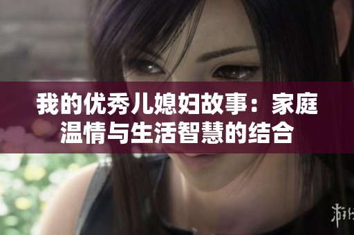 我的优秀儿媳妇故事：家庭温情与生活智慧的结合
