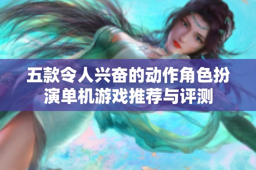 五款令人兴奋的动作角色扮演单机游戏推荐与评测