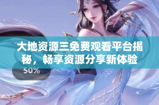 大地资源三免费观看平台揭秘，畅享资源分享新体验