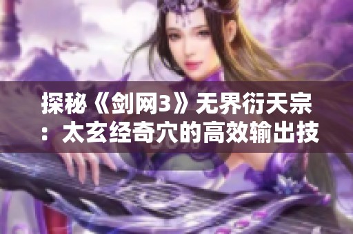 探秘《剑网3》无界衍天宗：太玄经奇穴的高效输出技艺与登顶策略
