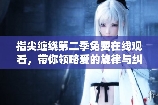 指尖缠绕第二季免费在线观看，带你领略爱的旋律与纠葛