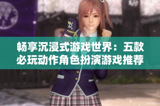 畅享沉浸式游戏世界：五款必玩动作角色扮演游戏推荐