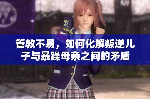 管教不易，如何化解叛逆儿子与暴躁母亲之间的矛盾