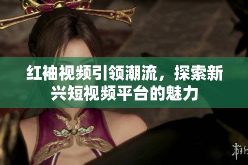 红袖视频引领潮流，探索新兴短视频平台的魅力