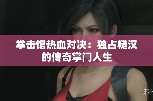 拳击馆热血对决：独占糙汉的传奇掌门人生