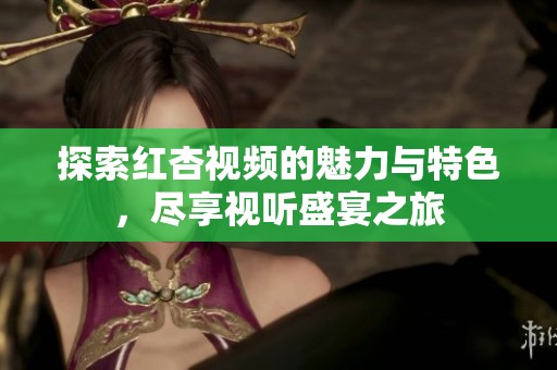 探索红杏视频的魅力与特色，尽享视听盛宴之旅