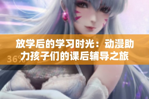 放学后的学习时光：动漫助力孩子们的课后辅导之旅