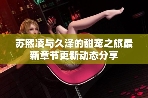 苏熙凌与久泽的甜宠之旅最新章节更新动态分享