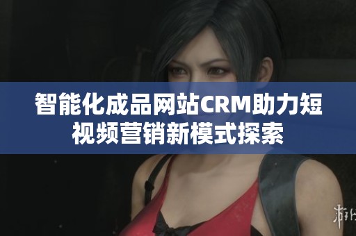 智能化成品网站CRM助力短视频营销新模式探索
