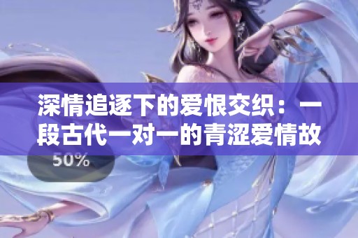 深情追逐下的爱恨交织：一段古代一对一的青涩爱情故事
