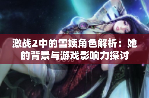 激战2中的雪姨角色解析：她的背景与游戏影响力探讨
