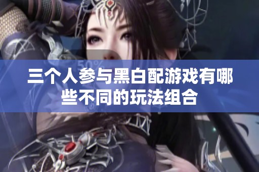 三个人参与黑白配游戏有哪些不同的玩法组合