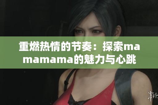 重燃热情的节奏：探索mamamama的魅力与心跳