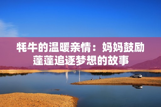 牦牛的温暖亲情：妈妈鼓励蓬蓬追逐梦想的故事