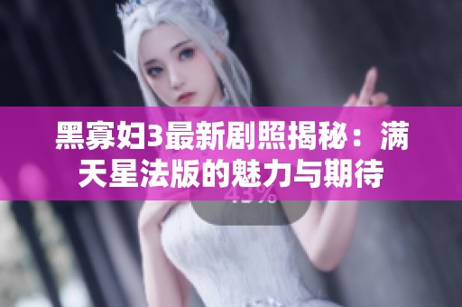 黑寡妇3最新剧照揭秘：满天星法版的魅力与期待