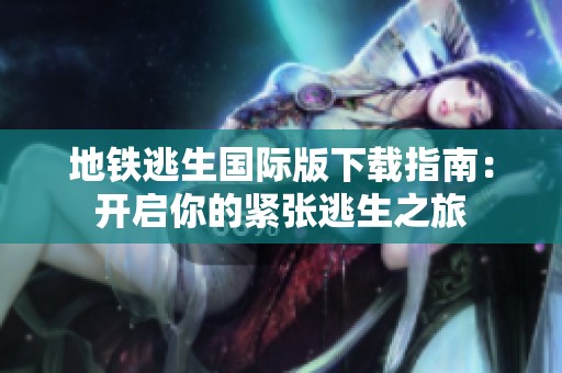 地铁逃生国际版下载指南：开启你的紧张逃生之旅