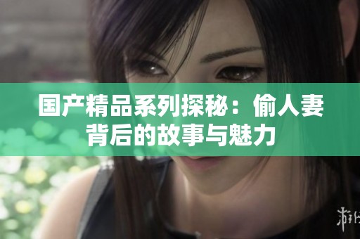 国产精品系列探秘：偷人妻背后的故事与魅力