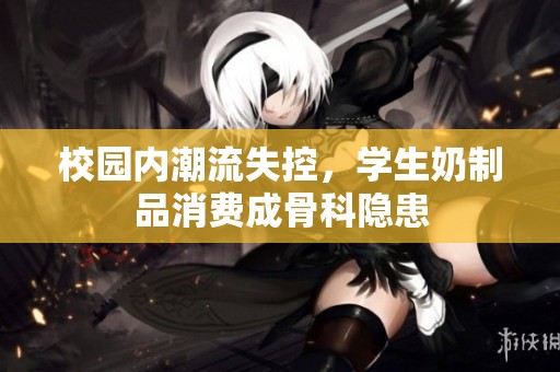 校园内潮流失控，学生奶制品消费成骨科隐患