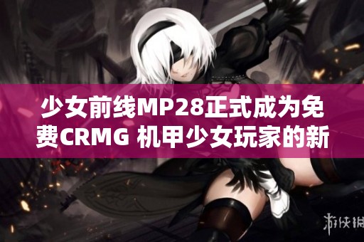 少女前线MP28正式成为免费CRMG 机甲少女玩家的新选择