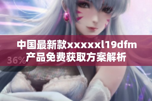 中国最新款xxxxxl19dfm产品免费获取方案解析