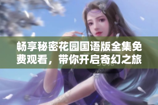 畅享秘密花园国语版全集免费观看，带你开启奇幻之旅