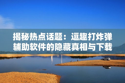 揭秘热点话题：逗趣打炸弹辅助软件的隐藏真相与下载指南
