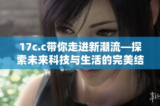 17c.c带你走进新潮流—探索未来科技与生活的完美结合