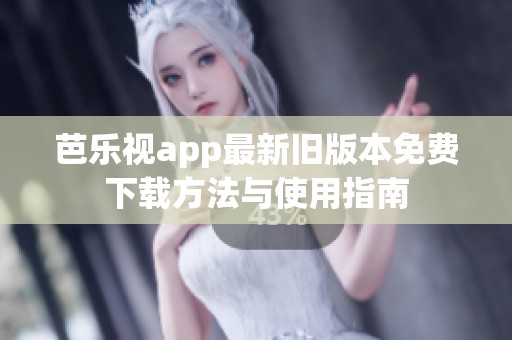 芭乐视app最新旧版本免费下载方法与使用指南