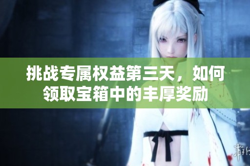 挑战专属权益第三天，如何领取宝箱中的丰厚奖励