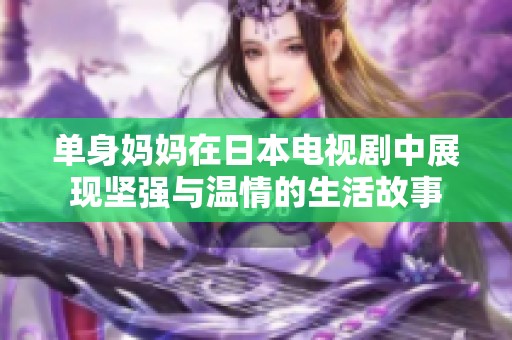 单身妈妈在日本电视剧中展现坚强与温情的生活故事