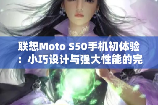 联想Moto S50手机初体验：小巧设计与强大性能的完美结合