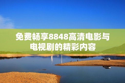免费畅享8848高清电影与电视剧的精彩内容