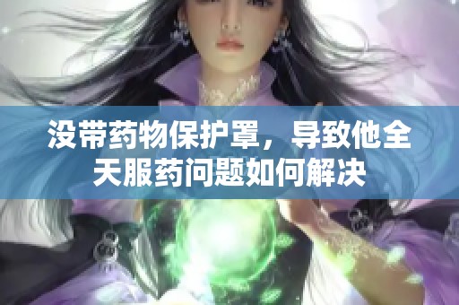 没带药物保护罩，导致他全天服药问题如何解决