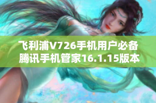 飞利浦V726手机用户必备 腾讯手机管家16.1.15版本下载指南